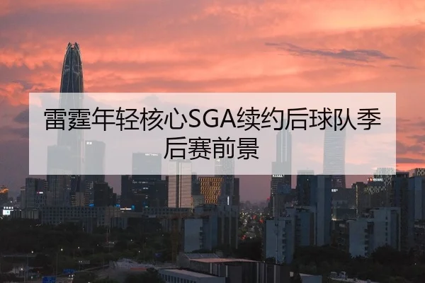 雷霆年轻核心SGA续约后球队季后赛前景