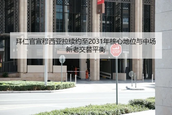 拜仁官宣穆西亚拉续约至2031年核心地位与中场新老交替平衡