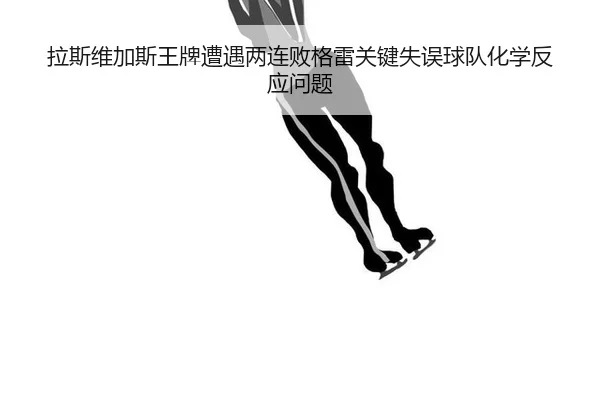 拉斯维加斯王牌遭遇两连败格雷关键失误球队化学反应问题