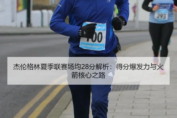 杰伦格林夏季联赛场均28分解析：得分爆发力与火箭核心之路